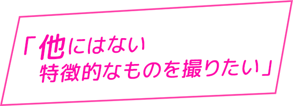 他にはない特徴的なものを撮りたい