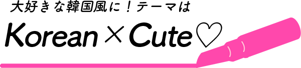 大好きな韓国風に！テーマはKorean×Cute