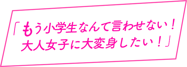 もう小学生なんて言わせない！大人女子に大変身したい！