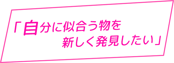 自分に似合う物を新しく発見したい！